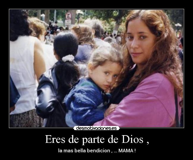Eres de parte de Dios , - la mas bella bendicion , ... MAMA !