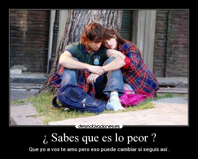¿ Sabes que es lo peor ? - Que yo a vos te amo pero eso puede cambiar si seguís así .