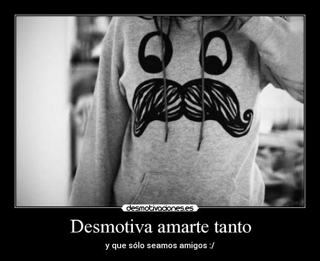Desmotiva amarte tanto -