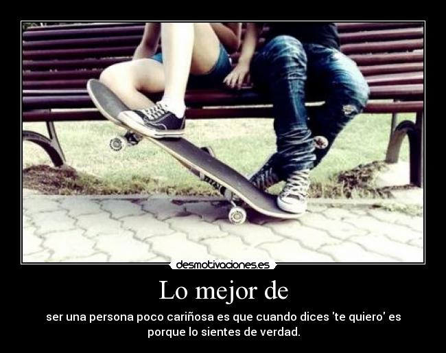 Lo mejor de - ser una persona poco cariñosa es que cuando dices te quiero es
porque lo sientes de verdad.