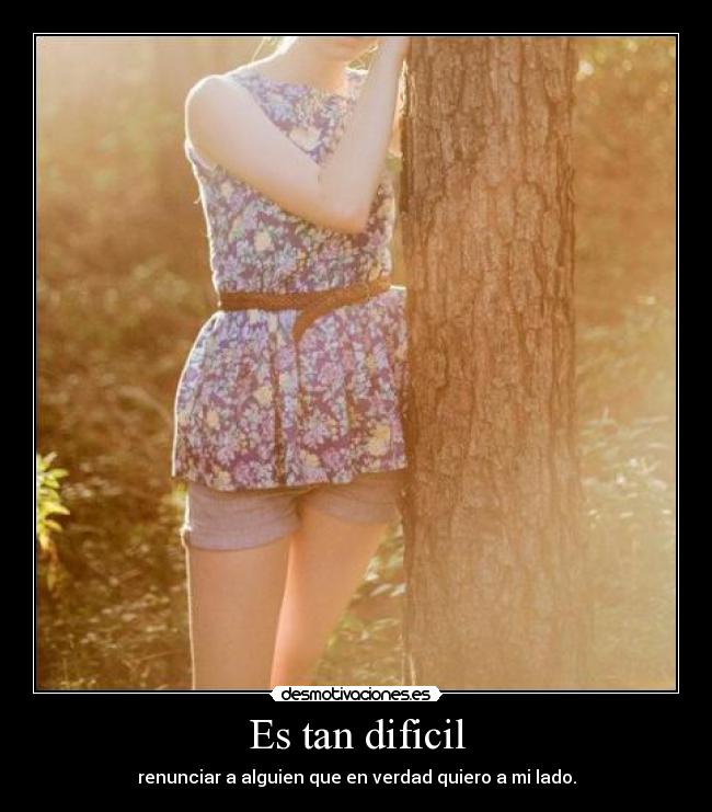 Es tan dificil - renunciar a alguien que en verdad quiero a mi lado.