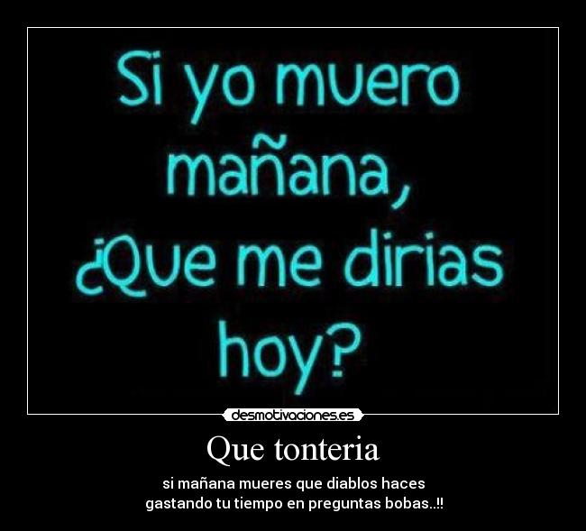 Que tonteria - si mañana mueres que diablos haces
gastando tu tiempo en preguntas bobas..!!