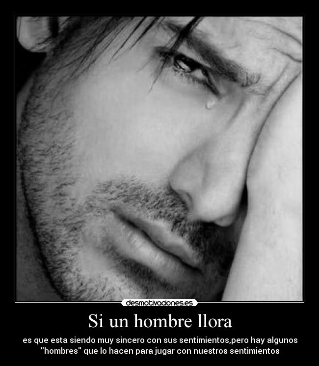Si un hombre llora - es que esta siendo muy sincero con sus sentimientos,pero hay algunos
hombres que lo hacen para jugar con nuestros sentimientos