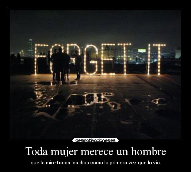 Toda mujer merece un hombre - que la mire todos los días como la primera vez que la vio.