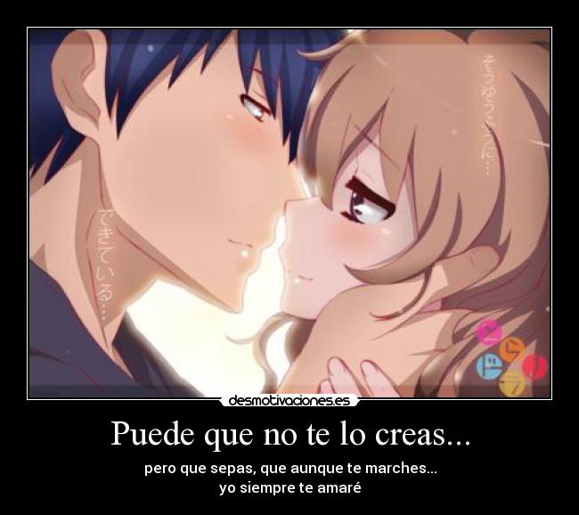 Puede que no te lo creas... - pero que sepas, que aunque te marches...
yo siempre te amaré