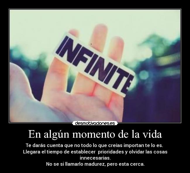 En algún momento de la vida - Te darás cuenta que no todo lo que creías importan te lo es. 
Llegara el tiempo de establecer  prioridades y olvidar las cosas innecesarias.
No se si llamarlo madurez, pero esta cerca.