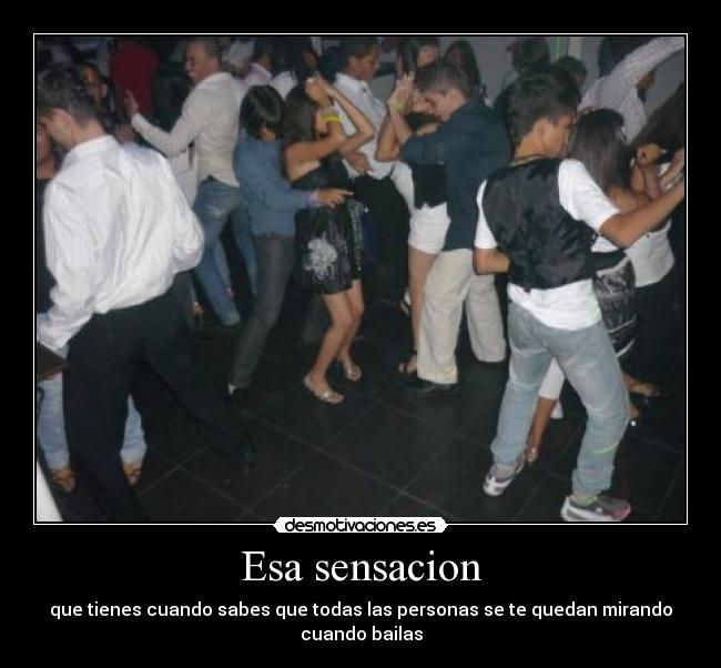 Esa sensacion - que tienes cuando sabes que todas las personas se te quedan mirando cuando bailas