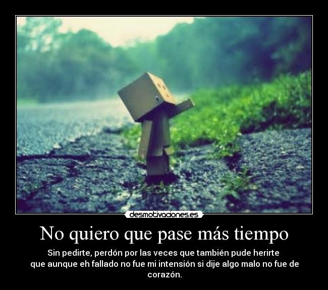 No quiero que pase más tiempo - Sin pedirte, perdón por las veces que también pude herirte
que aunque eh fallado no fue mi intensión si dije algo malo no fue de corazón.