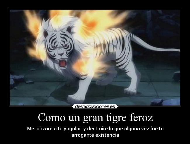 Como un gran tigre feroz - Me lanzare a tu yugular  y destruiré lo que alguna vez fue tu arrogante existencia