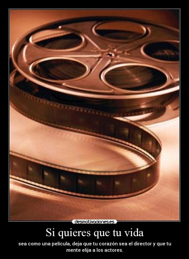 Si quieres que tu vida - sea como una película, deja que tu corazón sea el director y que tu
mente elija a los actores.