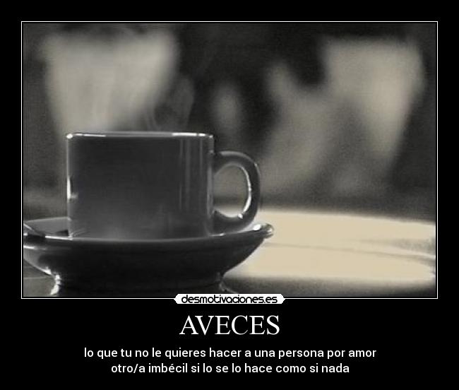 AVECES - lo que tu no le quieres hacer a una persona por amor
otro/a imbécil si lo se lo hace como si nada
