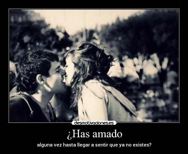 ¿Has amado - alguna vez hasta llegar a sentir que ya no existes?
