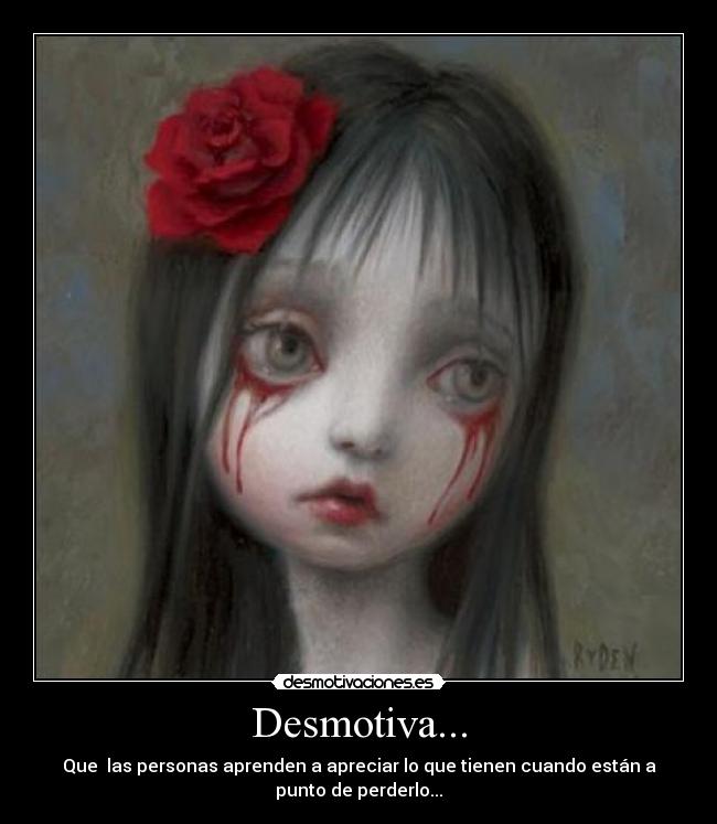 Desmotiva... - Que las personas aprenden a apreciar lo que tienen cuando están a
punto de perderlo...