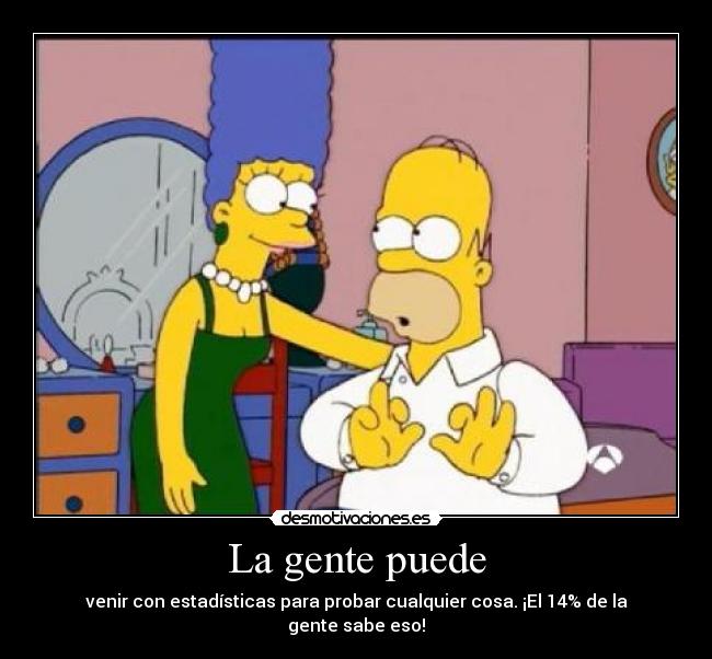 La gente puede - venir con estadísticas para probar cualquier cosa. ¡El 14% de la gente sabe eso!