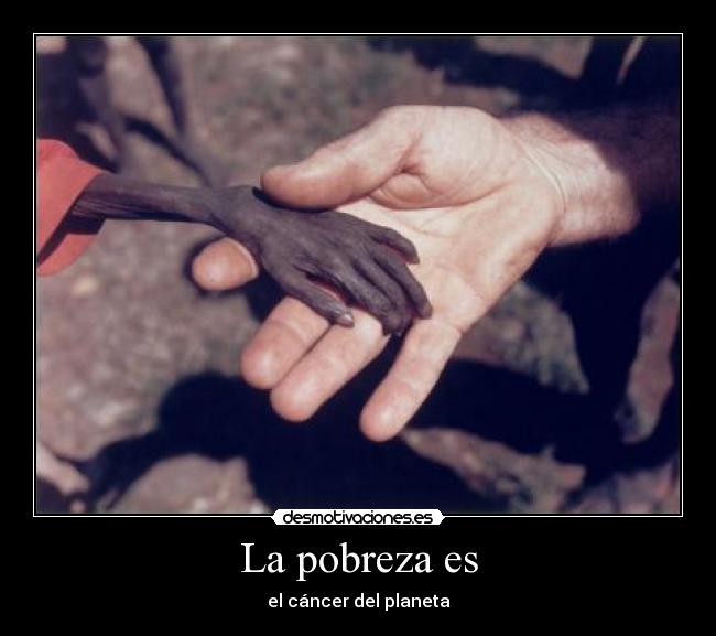 La pobreza es - el cáncer del planeta