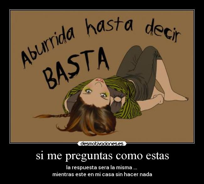 si me preguntas como estas - la respuesta sera la misma ...
mientras este en mi casa sin hacer nada