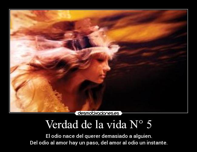 Verdad de la vida N° 5 - El odio nace del querer demasiado a alguien.
Del odio al amor hay un paso, del amor al odio un instante.