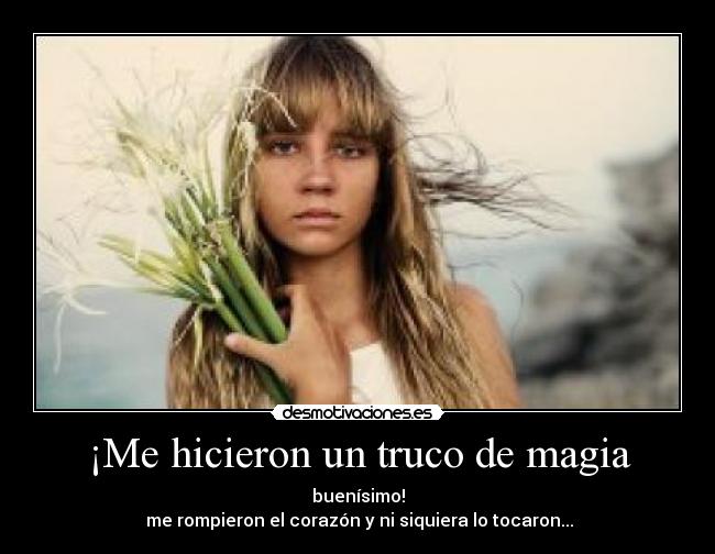 ¡Me hicieron un truco de magia - buenísimo!
 me rompieron el corazón y ni siquiera lo tocaron...