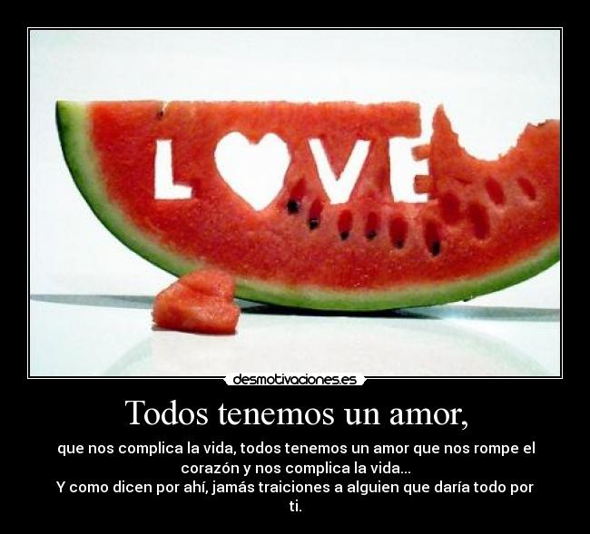 Todos tenemos un amor, - que nos complica la vida, todos tenemos un amor que nos rompe el
corazón y nos complica la vida...
Y como dicen por ahí, jamás traiciones a alguien que daría todo por
ti.