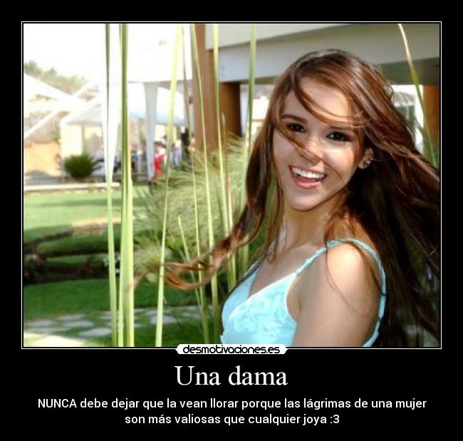 Una dama - NUNCA debe dejar que la vean llorar porque las lágrimas de una mujer
son más valiosas que cualquier joya :3