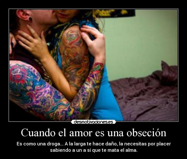 Cuando el amor es una obseción - Es como una droga... A la larga te hace daño, la necesitas por placer
sabiendo a un a si que te mata el alma.