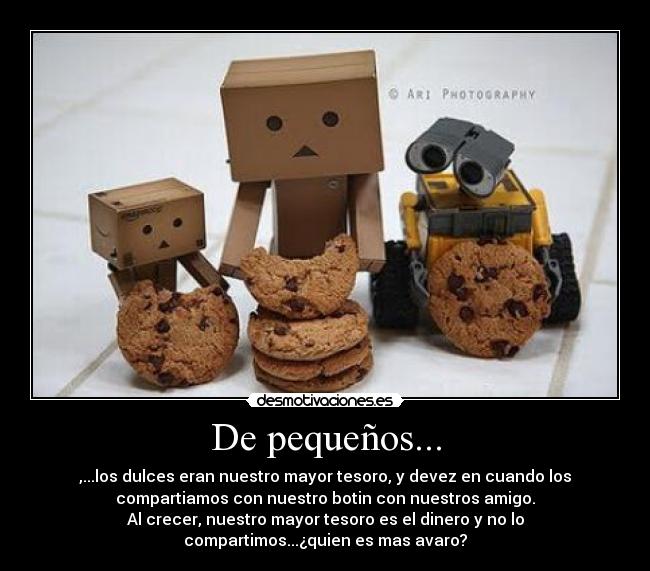 De pequeños... - ,...los dulces eran nuestro mayor tesoro, y devez en cuando los
compartiamos con nuestro botin con nuestros amigo.
Al crecer, nuestro mayor tesoro es el dinero y no lo
compartimos...¿quien es mas avaro?