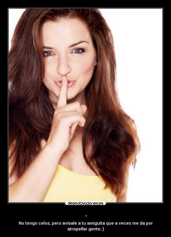 . - No tengo celos, pero avísale a tu amiguita que a veces me da por atropellar gente ;)