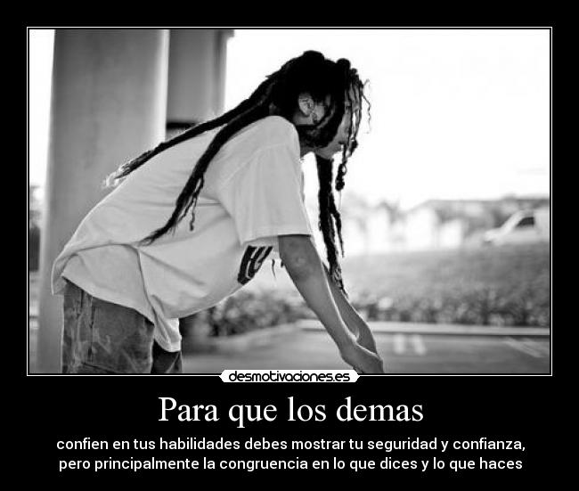 Para que los demas - confien en tus habilidades debes mostrar tu seguridad y confianza,
pero principalmente la congruencia en lo que dices y lo que haces