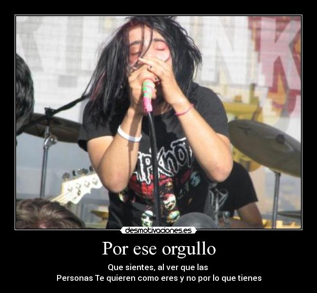 Por ese orgullo - Que sientes, al ver que las
Personas Te quieren como eres y no por lo que tienes