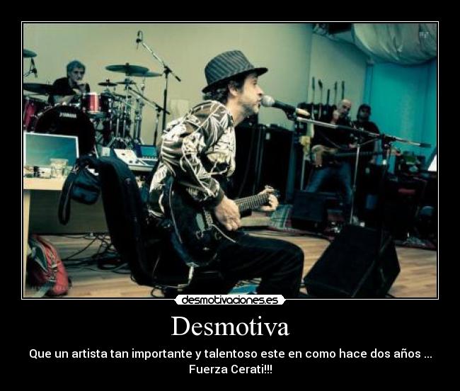 Desmotiva - Que un artista tan importante y talentoso este en como hace dos años ...
Fuerza Cerati!!!