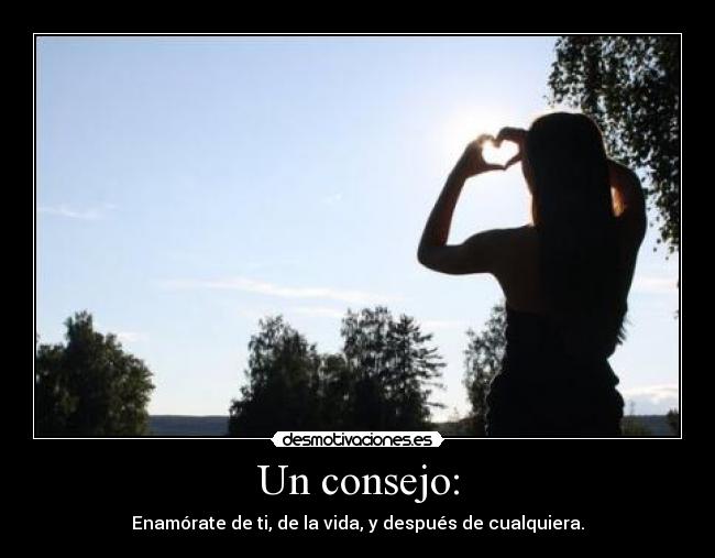 Un consejo: - Enamórate de ti, de la vida, y después de cualquiera.