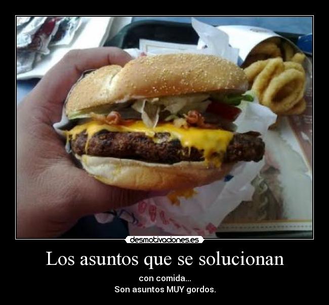 Los asuntos que se solucionan - con comida...
Son asuntos MUY gordos.