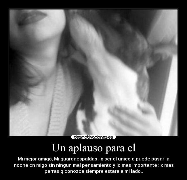Un aplauso para el - Mi mejor amigo, Mi guardaespaldas , x ser el unico q puede pasar la
noche cn migo sin ningun mal pensamiento y lo mas importante : x mas
perras q conozca siempre estara a mi lado..