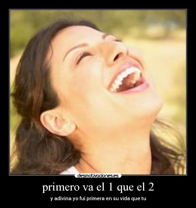 primero va el 1 que el 2 - y adivina yo fui primera en su vida que tu