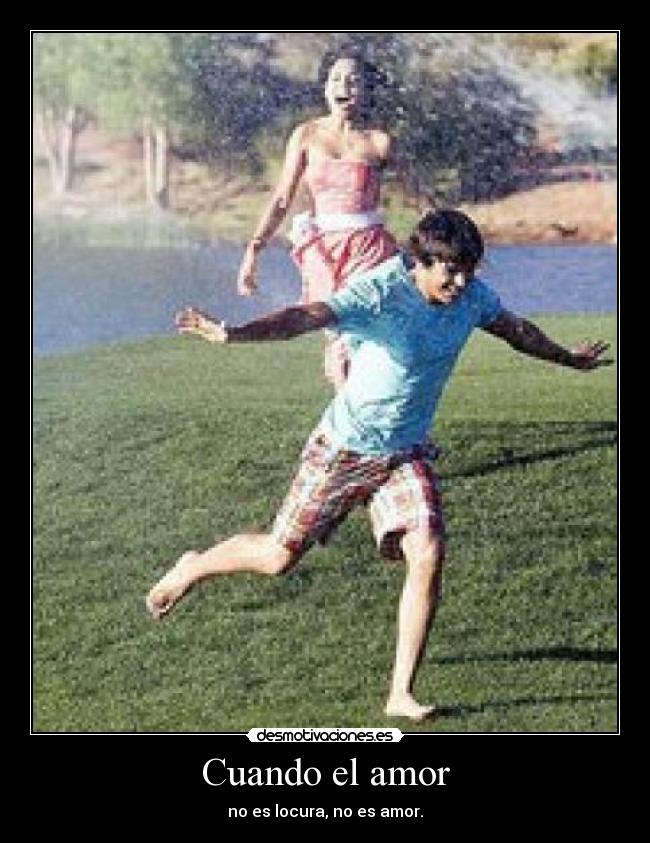 Cuando el amor - no es locura, no es amor.