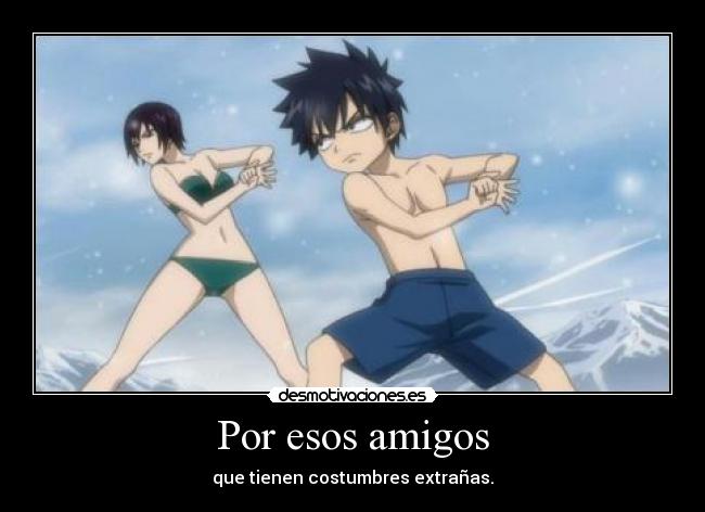 Por esos amigos - que tienen costumbres extrañas.