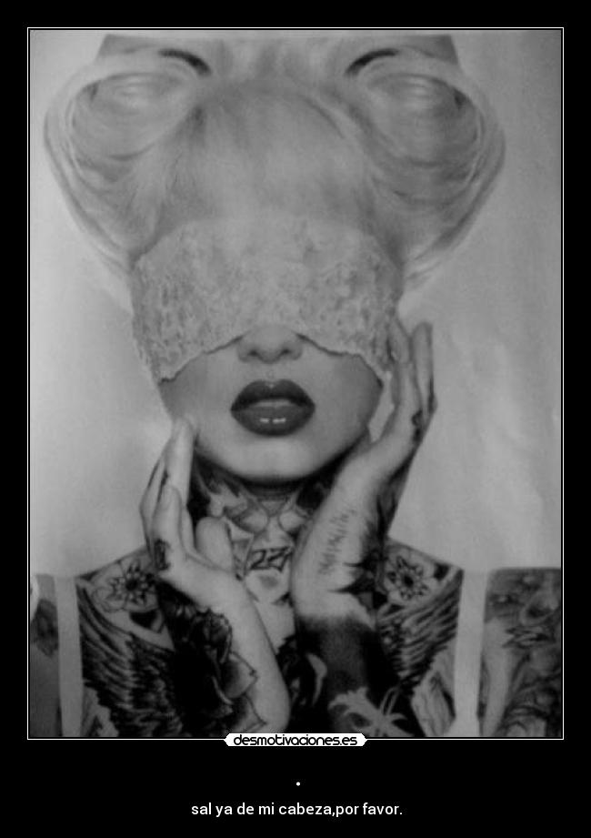 . - sal ya de mi cabeza,por favor.