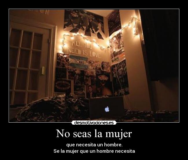 No seas la mujer - que necesita un hombre.
Se la mujer que un hombre necesita