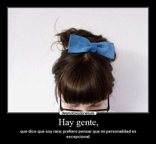 Hay gente, - que dice que soy rara; prefiero pensar que mi personalidad es excepcional.