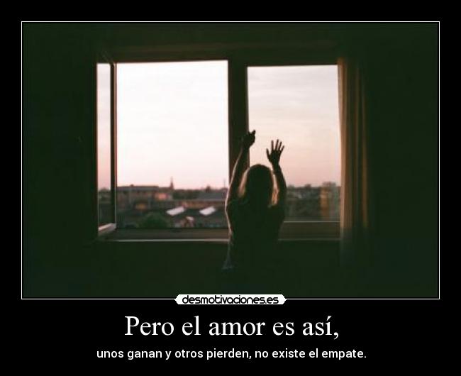 Pero el amor es así, - unos ganan y otros pierden, no existe el empate.