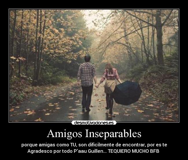 Amigos Inseparables - porque amigas como TU, son dificilmente de encontrar, por es te
Agradesco por todo Paau Guillen... TEQUIERO MUCHO BFB