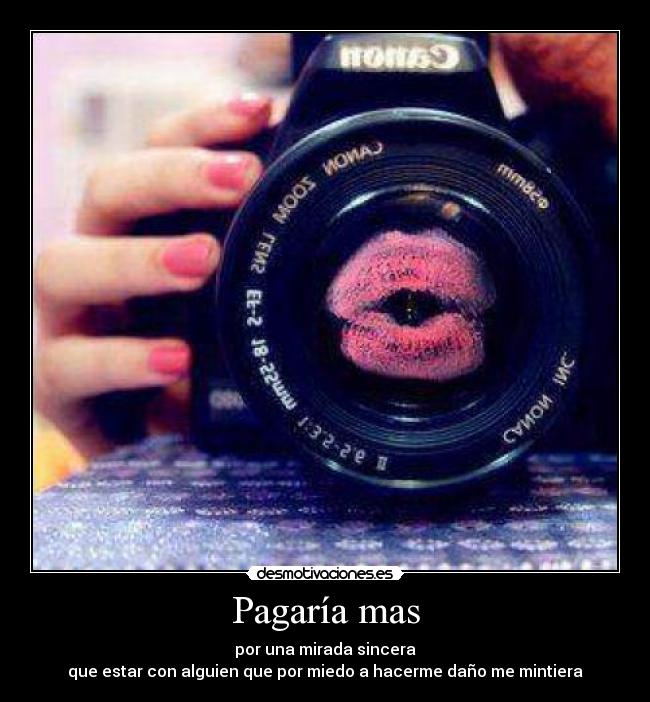 Pagaría mas - por una mirada sincera
que estar con alguien que por miedo a hacerme daño me mintiera