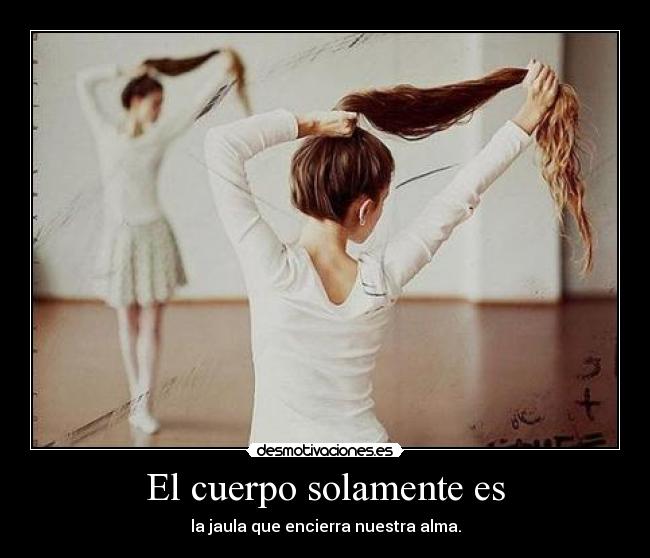 El cuerpo solamente es - la jaula que encierra nuestra alma.