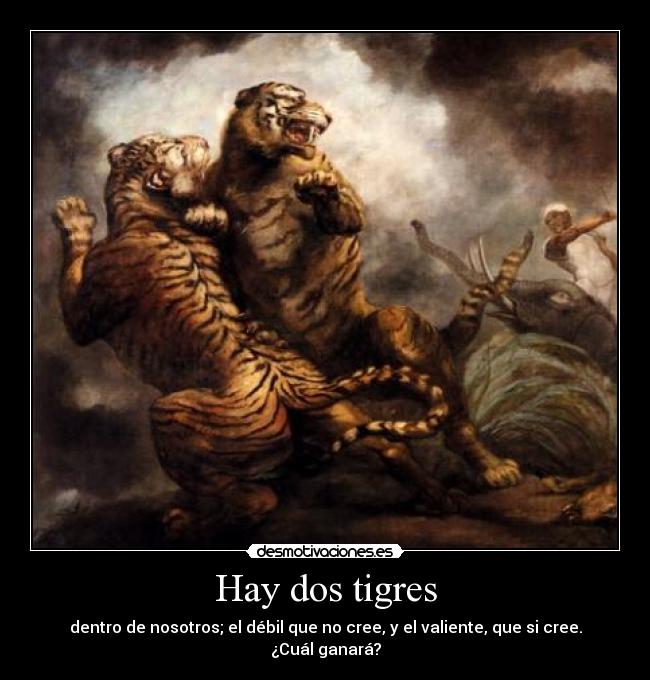 Hay dos tigres - dentro de nosotros; el débil que no cree, y el valiente, que si cree.
¿Cuál ganará?