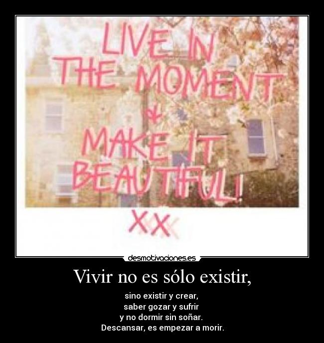 Vivir no es sólo existir, - sino existir y crear, 
saber gozar y sufrir 
y no dormir sin soñar. 
Descansar, es empezar a morir.