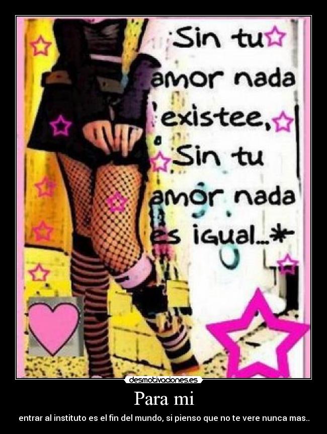 Para mi - entrar al instituto es el fin del mundo, si pienso que no te vere nunca mas..