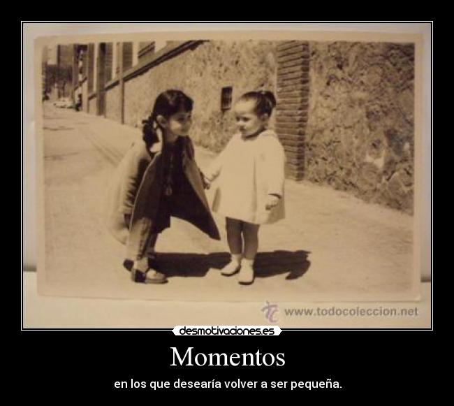 Momentos - en los que desearía volver a ser pequeña.