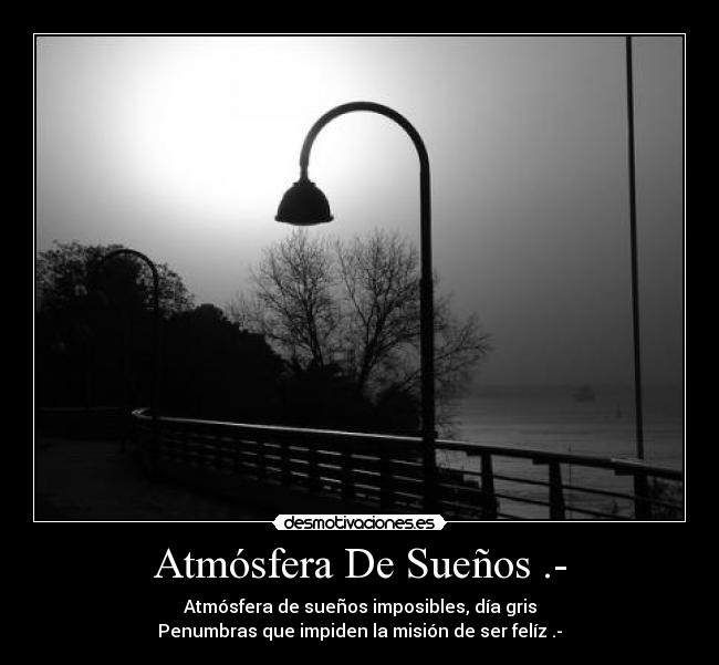 Atmósfera De Sueños .- - Atmósfera de sueños imposibles, día gris
Penumbras que impiden la misión de ser felíz .-