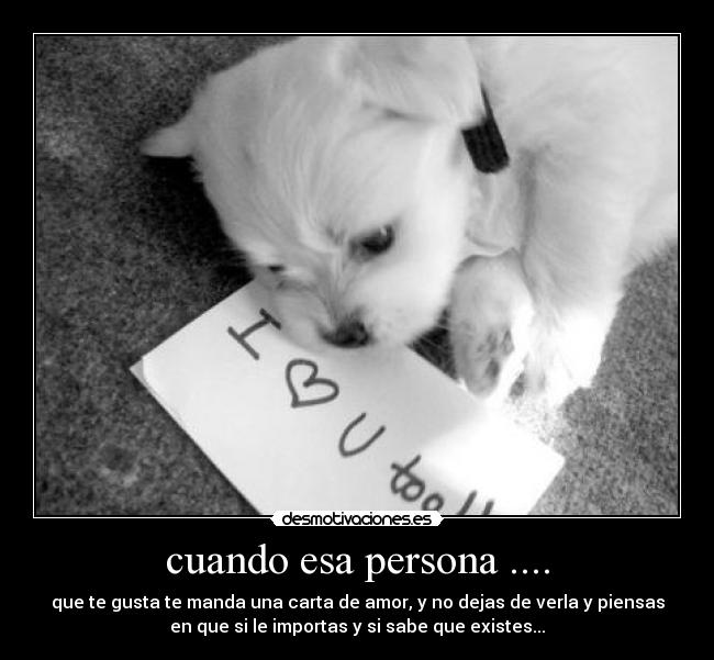 cuando esa persona .... - que te gusta te manda una carta de amor, y no dejas de verla y piensas
en que si le importas y si sabe que existes...