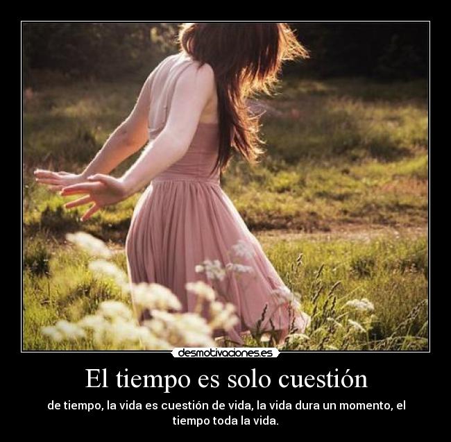El tiempo es solo cuestión - de tiempo, la vida es cuestión de vida, la vida dura un momento, el tiempo toda la vida.